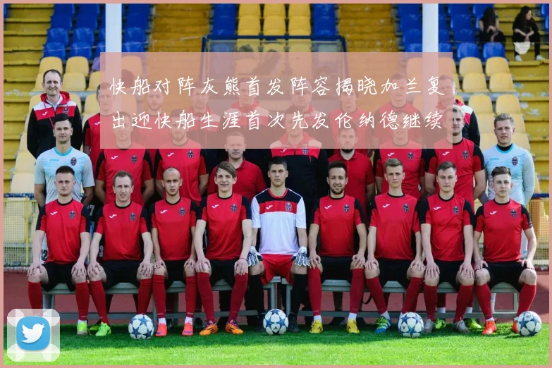 快船对阵灰熊首发阵容揭晓加兰复出迎快船生涯首次先发伦纳德继续出战