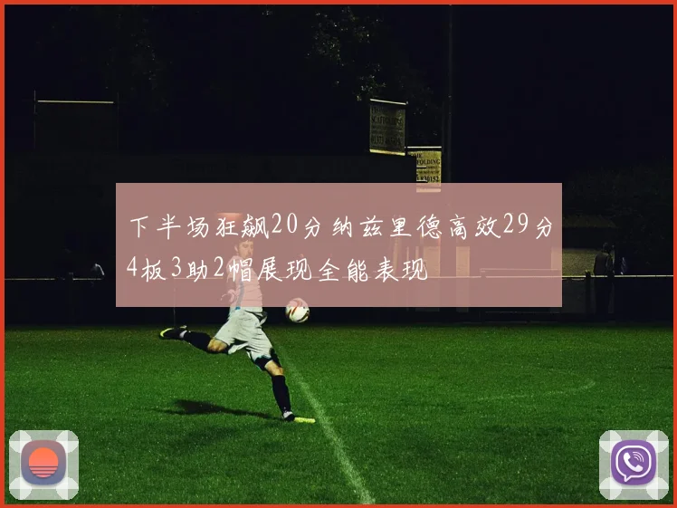 下半场狂飙20分纳兹里德高效29分4板3助2帽展现全能表现