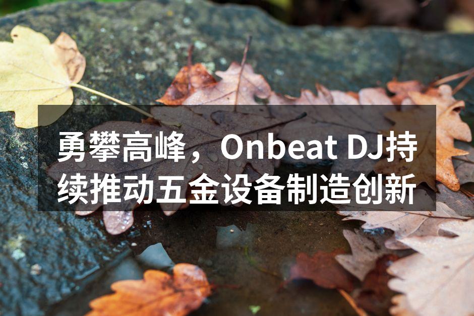 勇攀高峰,Onbeat DJ持续推动五金设备制造创新