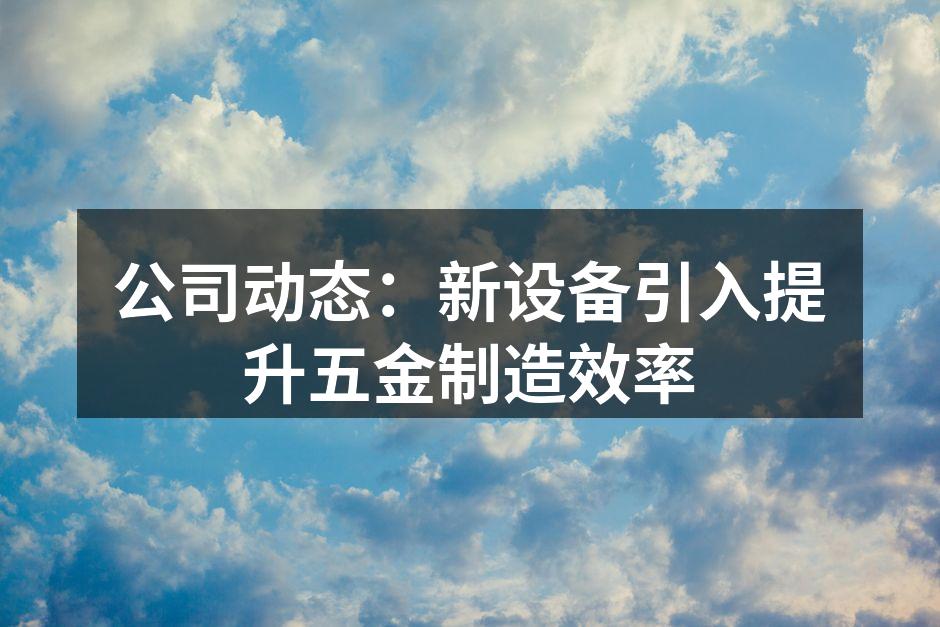 公司动态:新设备引入提升五金制造效率